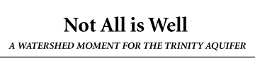 Not All is Well. A WATERSHED MOMENT FOR THE TRINITY AQUIFER