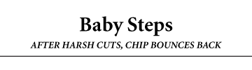 Baby Steps. AFTER HARSH CUTS, CHIP BOUNCES BACK