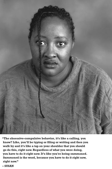 The obsessive-compulsive behavior, it's like a calling, you know? Like, you'll be typing or filing or writing and then you walk by and it's like a tap on your shoulder that you should go do this, right now. Regardless of what you were doing, you have to do it right now. It's like you're being summoned. Summoned is the word, because you have to do it right now, right now. - SUSAN