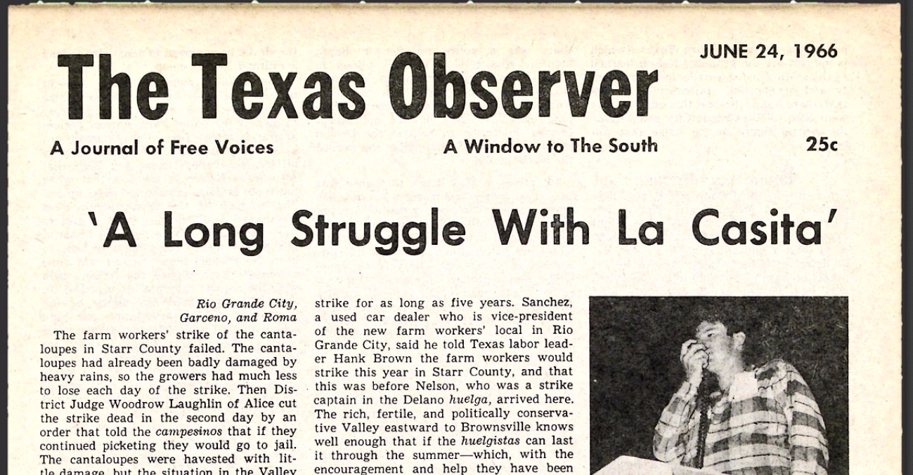 The Observer began its coverage of the strike with a front page piece titled "A Long Struggle with La Casita," by founding editor Ronnie Dugger. The piece delves into the details of the strike's origin, discussing a used car salesman who had been promoting a farmworkers' strike for months before Eugene Nelson — a picket captain for Cesar Chavez in the Delano Grape Strike — ever arrived on the scene in South Texas. Dugger then lays out a mini-profile of Nelson who, rather than the car salesman, would successfully organize a melon-pickers' strike beginning June 1, 1966. Dugger recounts that Nelson earned the admiration of the striking workers by running in front of a train that was trying to transport part of the melon harvest away from a storage facility.