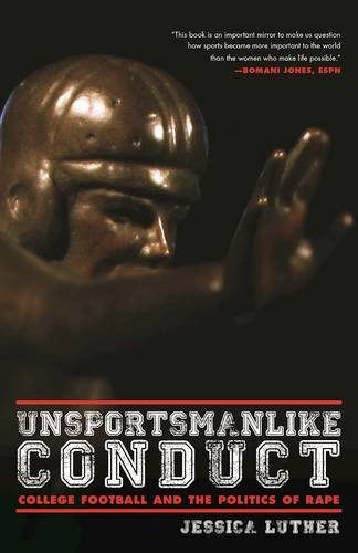 Unsportsmanlike Conduct: College Football and the Politics of Rape By Jessica Luther Edge of Sports 224 PAGES; $15.95