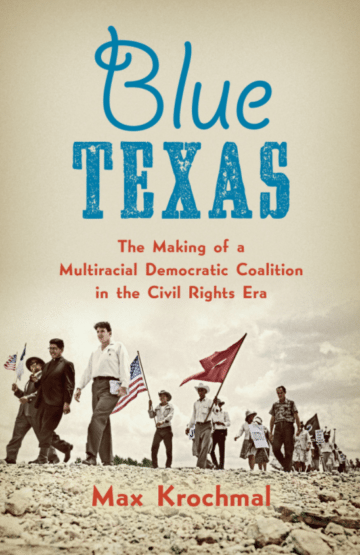 Blue Texas: The Making of a Multiracial Democratic Coalition in the Civil Rights Era By Max Krochmal UNC PRESS $35; 416 pages
