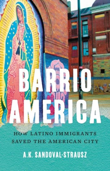 Barrio America: How Latino Immigrants Saved the American City By A.K. Sandoval-Strausz Basic Books $19; 385 pages