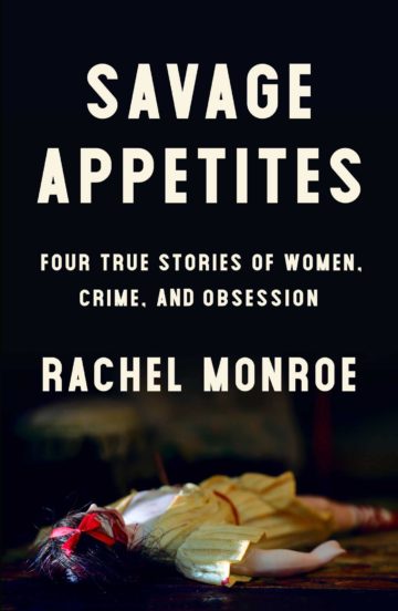 Savage Appetites: Four True Stories of Women, Crime, and Obsession by Rachel Monroe Simon & Schuster $26; 272 pages