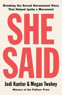 She Said: Breaking the Sexual Harassment Story That Helped Ignite a Movement by Jodi Kantor and Megan Twohey Penguin $28; 320 pages