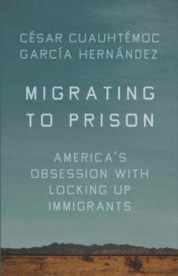 Migrating to Prison: America’s Obsession with Locking up Immigrants by César Cuauhtémoc García Hernández The New Press $24.99; 208 pages