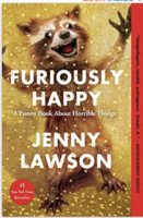 Furiously Happy: A Funny Book About Horrible Things by Jenny Lawson (aka The Bloggess) Flatiron Memoir; 352 pages 2015