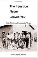 The Injustice Never Leaves You: Anti-Mexican Violence in Texas by Monica Muñoz Martinez Harvard University Press History; 400 pages 2018