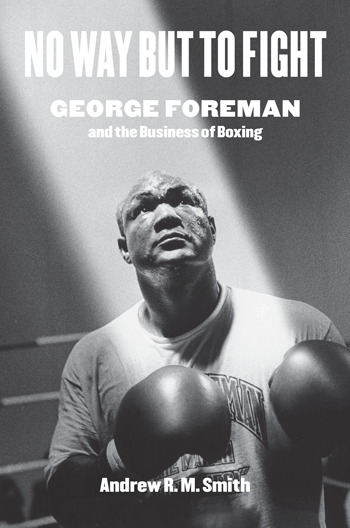 No Way but to Fight: George Foreman and the Business of Boxing By Andrew R. M. Smith University of Texas Press 400 pages; $29.95