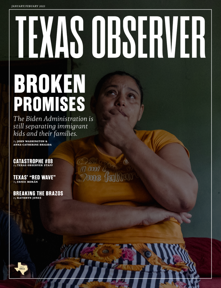 The cover of the January/February 2023 issue of the Texas Observer features a photo of a tearful looking Latinx woman, wearing a black and white striped floral skirt and yellow t-shirt, her face resting on her hand with a pensive expression. The top headline is "Broken Promises: The Biden Administration is still separating immigrant kids and their families." Other headlines include Catastrophe #88, Texas' "Red Wave" and "Breaking the Brazos".
