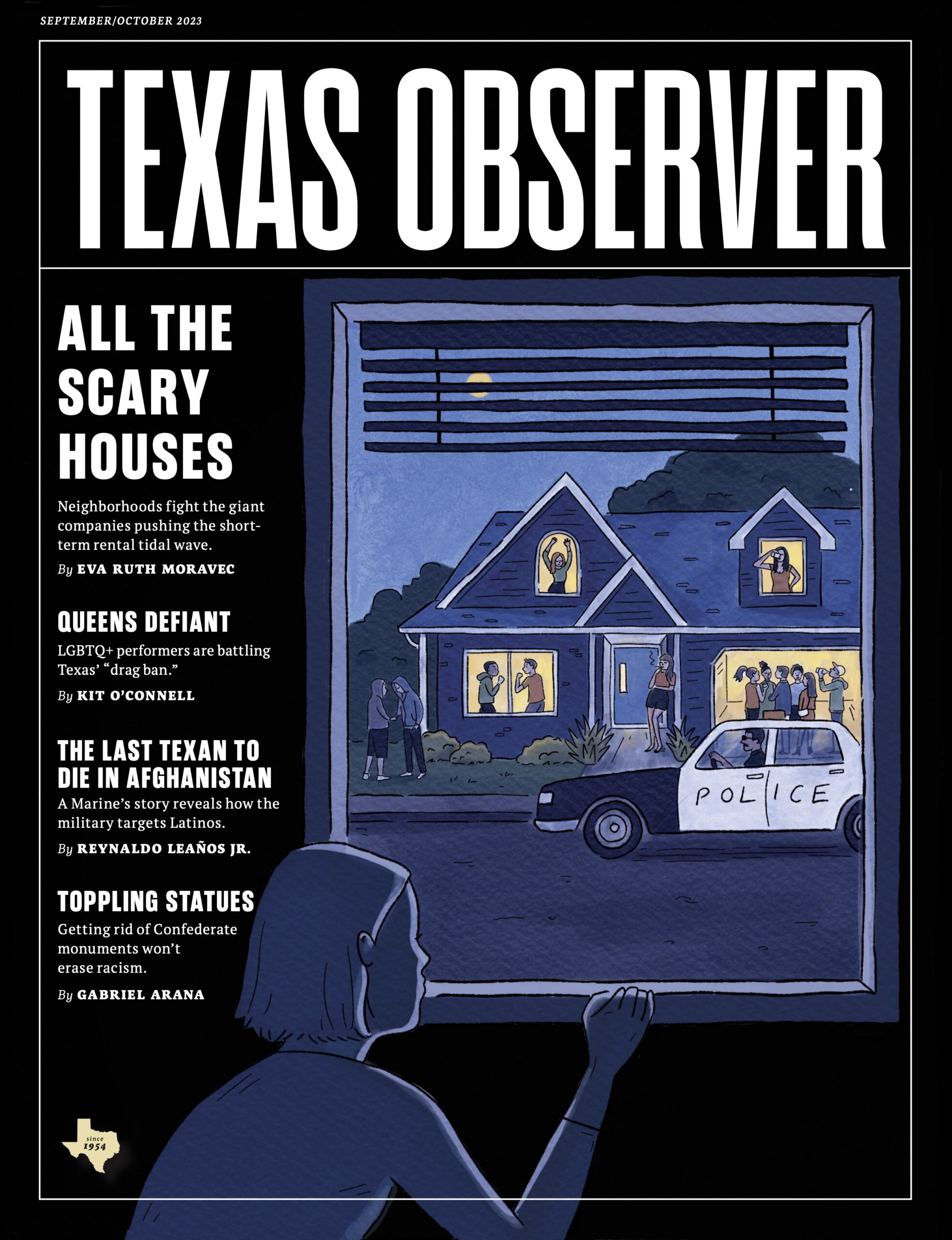 The September/October 2023 issue of the Texas Observer features an illustration of a female-presenting person fearfully peeking over a windowsill at the "party house" across the street, a short-term rental with a raging crowd dancing, fighting, drinking, and dealing with the cops. The top story is "All the Scary Houses: Neighborhoods fight the giant companies pushing the short-term rental tidal wave". Other top stories include "Queens Defiant," "The Last Texan to Die in Afghanistan," and "Toppling Statues."