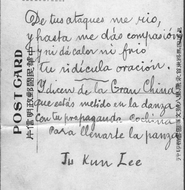 Chinese immigrants sent José-María postcards with derisive poems in Spanish. Translation: Of your attacks I laugh / and you even give me compassion / And it makes me neither hot nor cold / your ridiculous oration. / And they say from Grand China / that you're gotten involved with the dance / with your gross propaganda / to fill your belly. —Ju Kun Lee