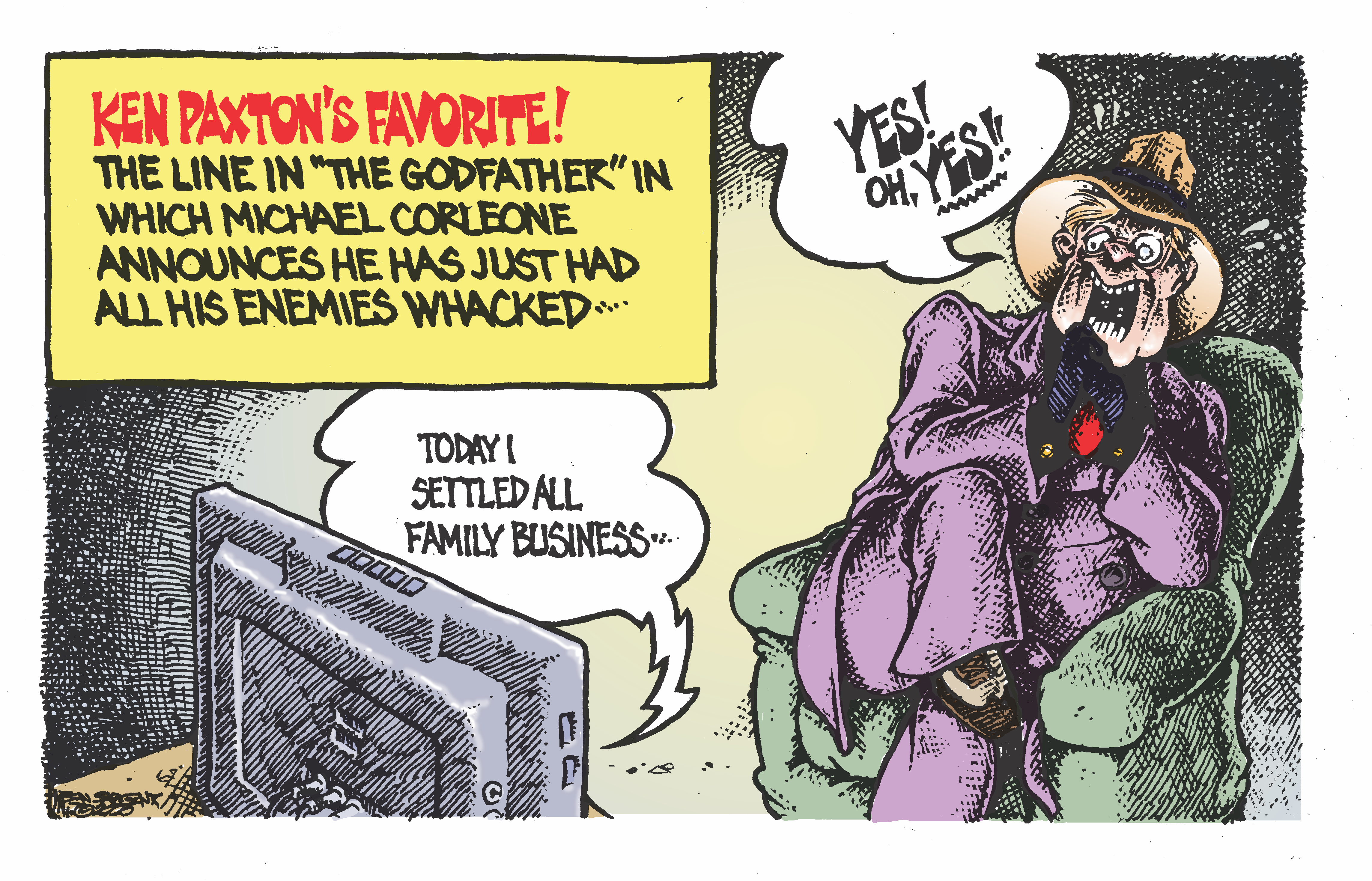 A cartoon depicts Ken Paxton watching The Godfather on TV, wearing a mafia-style ostentatious purple suit and fedora hat. On TV, Michael Corleone is saying, "Today, I settled all family business..." As Ken Paxton reacts with utter glee, "Yes! Oh YES!!" Caption: Ken Paxton's favorite! The line in "The Godfather" in which Michael Corleone announces he has just had all his enemies whacked ..."