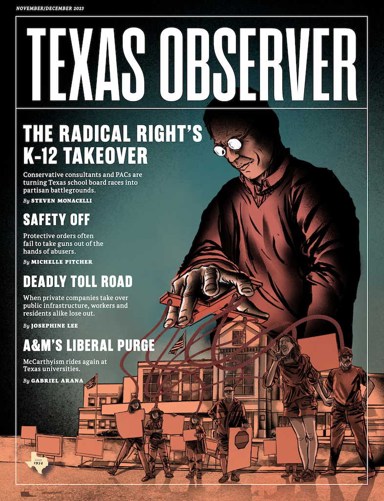 The cover of the November/December 2023 issue of Texas Observer magazine features an illustration of a shadowy "puppeteer"-type figure, using marionette strings to control protesters outside of a public school. The top headline is "The Radical Right's K-12 Takeover: Conservative consultants and PACS are turning Texas school board races into partisan battlegrounds, by Steven Monacellt." Other headlines: Safety Off by Michelle Pitcher, Deadly Toll Rod by Josephine Lee, and A&M's Liberal Purge by Gabriel Arana.