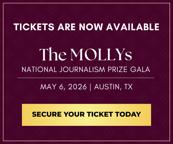 Tickets are now available! The MOLLYs National Journalism Prize Gala. May 6, 2026. Austin, TX. Secure your ticket today.